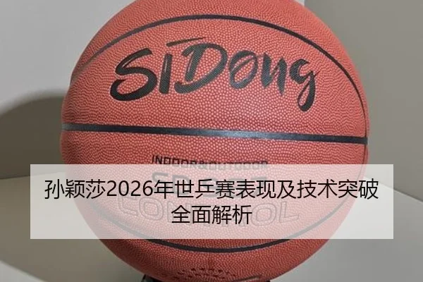 孙颖莎2026年世乒赛表现及技术突破全面解析
